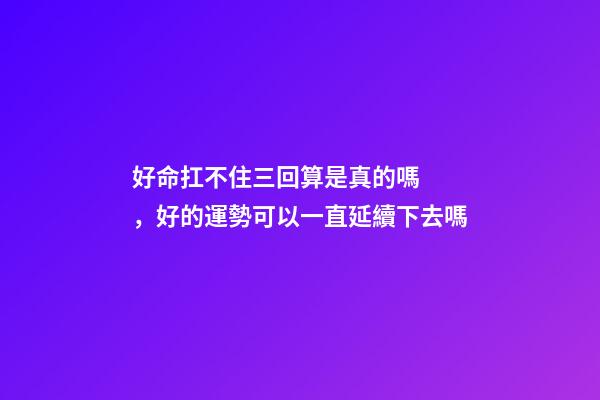 好命扛不住三回算是真的嗎，好的運勢可以一直延續下去嗎